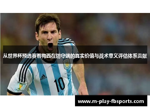 从世界杯预选赛看梅西在防守端的真实价值与战术意义评估体系贡献