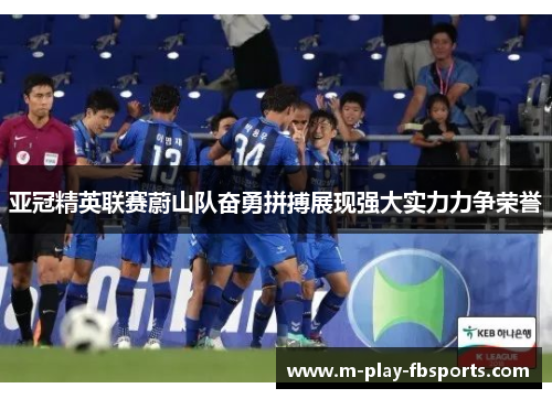 亚冠精英联赛蔚山队奋勇拼搏展现强大实力力争荣誉 亚冠精英联赛蔚山队奋勇拼搏展现强大实力力争荣誉