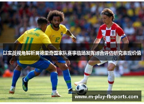 以实战视角解析莫德里奇国家队赛事临场发挥综合评估研究表现价值 以实战视角解析莫德里奇国家队赛事临场发挥综合评估研究表现价值