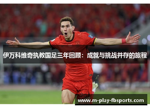 伊万科维奇执教国足三年回顾:成就与挑战并存的旅程 伊万科维奇执教国足三年回顾:成就与挑战并存的旅程