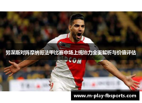 努涅斯对阵摩纳哥法甲比赛中场上统治力全面解析与价值评估