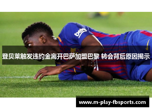 登贝莱触发违约金离开巴萨加盟巴黎 转会背后原因揭示 登贝莱触发违约金离开巴萨加盟巴黎 转会背后原因揭示