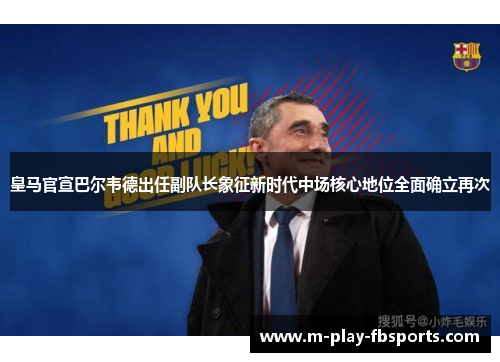 皇马官宣巴尔韦德出任副队长象征新时代中场核心地位全面确立再次
