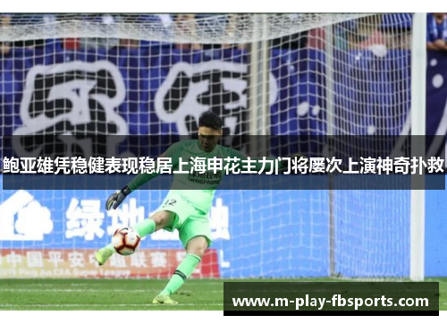 鲍亚雄凭稳健表现稳居上海申花主力门将屡次上演神奇扑救