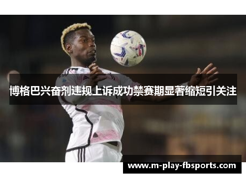 博格巴兴奋剂违规上诉成功禁赛期显著缩短引关注