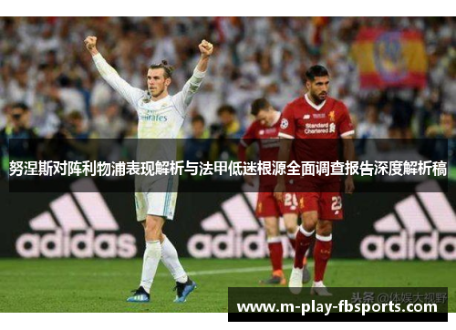 努涅斯对阵利物浦表现解析与法甲低迷根源全面调查报告深度解析稿