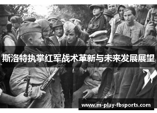 斯洛特执掌红军战术革新与未来发展展望 斯洛特执掌红军战术革新与未来发展展望
