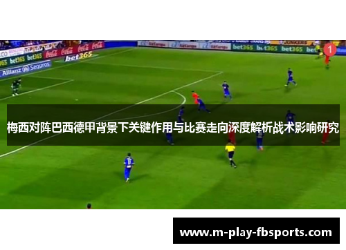 梅西对阵巴西德甲背景下关键作用与比赛走向深度解析战术影响研究