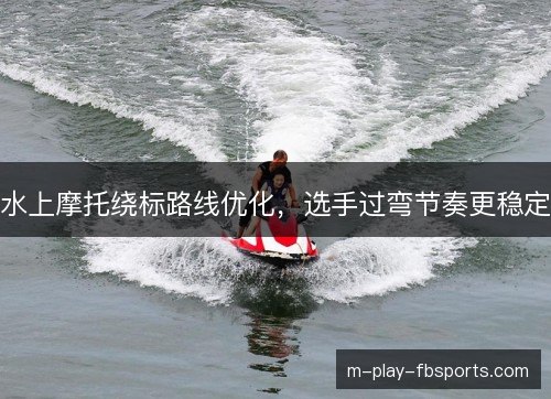 水上摩托绕标路线优化，选手过弯节奏更稳定