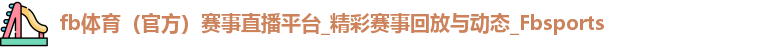 fb体育（官方）赛事直播平台_精彩赛事回放与动态_Fbsports
